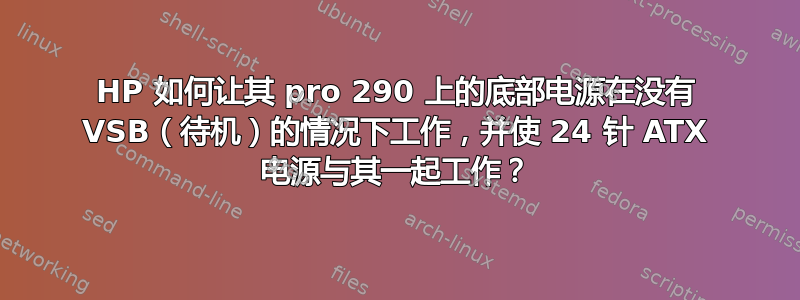 HP 如何让其 pro 290 上的底部电源在没有 VSB（待机）的情况下工作，并使 24 针 ATX 电源与其一起工作？