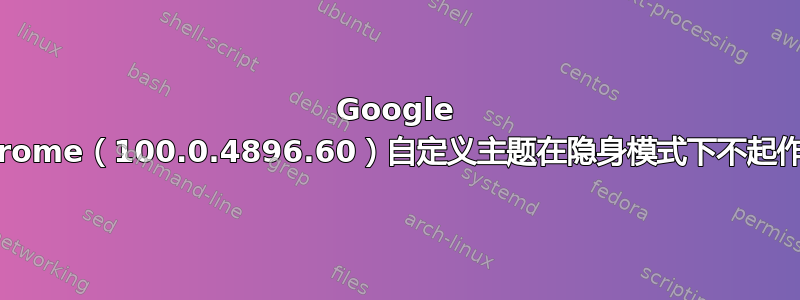 Google Chrome（100.0.4896.60）自定义主题在隐身模式下不起作用