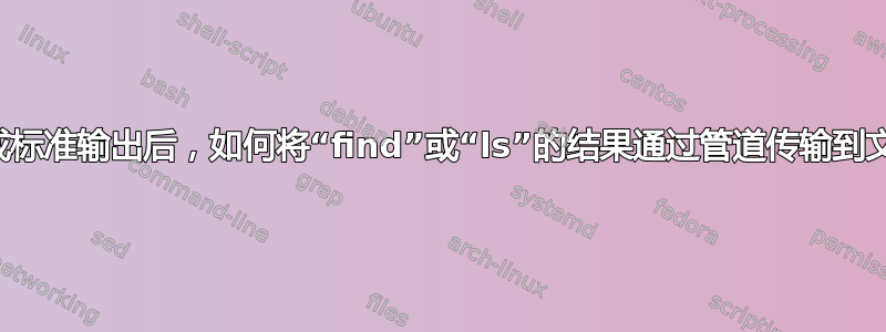 在完成标准输出后，如何将“find”或“ls”的结果通过管道传输到文件？