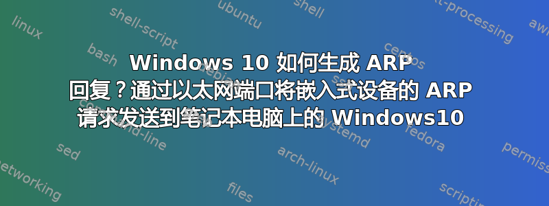 Windows 10 如何生成 ARP 回复？通过以太网端口将嵌入式设备的 ARP 请求发送到笔记本电脑上的 Windows10