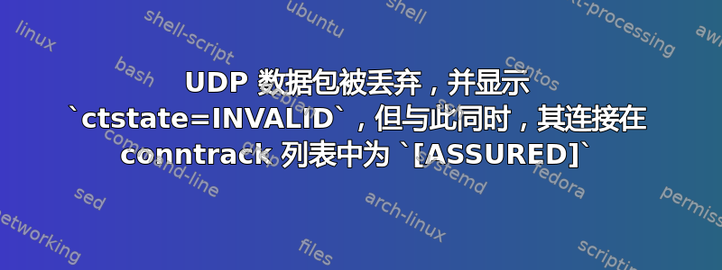 UDP 数据包被丢弃，并显示 `ctstate=INVALID`，但与此同时，其连接在 conntrack 列表中为 `[ASSURED]`