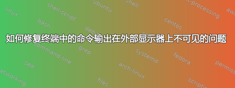 如何修复终端中的命令输出在外部显示器上不可见的问题