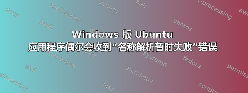 Windows 版 Ubuntu 应用程序偶尔会收到“名称解析暂时失败”错误