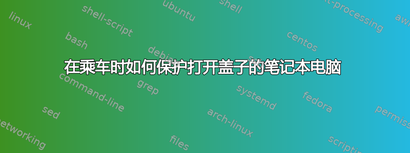 在乘车时如何保护打开盖子的笔记本电脑