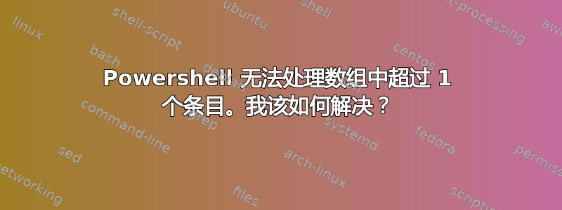 Powershell 无法处理数组中超过 1 个条目。我该如何解决？