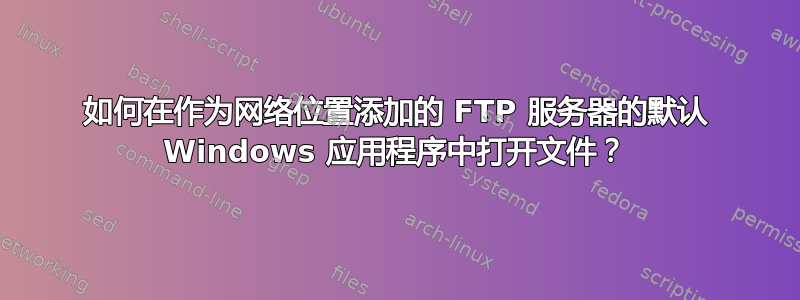 如何在作为网络位置添加的 FTP 服务器的默认 Windows 应用程序中打开文件？