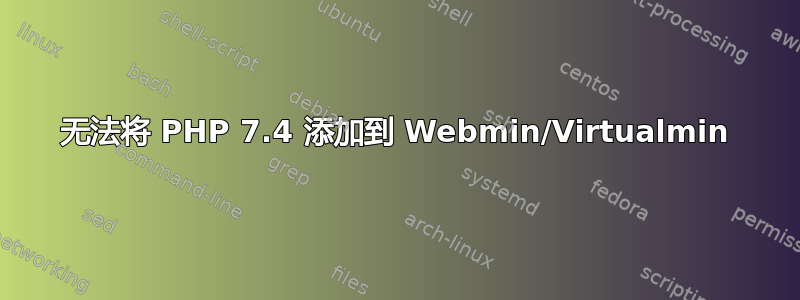 无法将 PHP 7.4 添加到 Webmin/Virtualmin