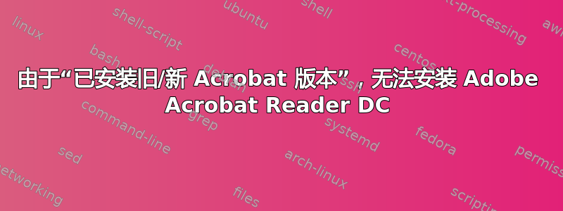 由于“已安装旧/新 Acrobat 版本”，无法安装 Adob​​e Acrobat Reader DC