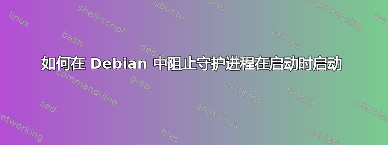 如何在 Debian 中阻止守护进程在启动时启动