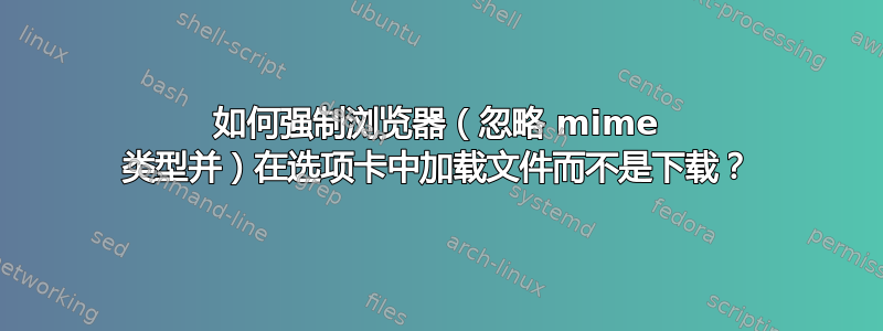 如何强制浏览器（忽略 mime 类型并）在选项卡中加载文件而不是下载？