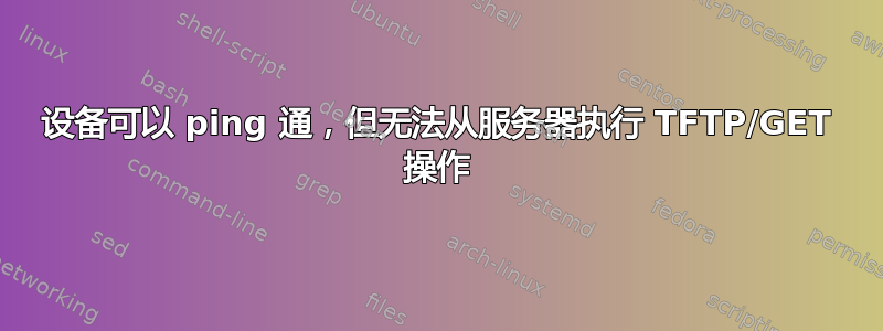 设备可以 ping 通，但无法从服务器执行 TFTP/GET 操作