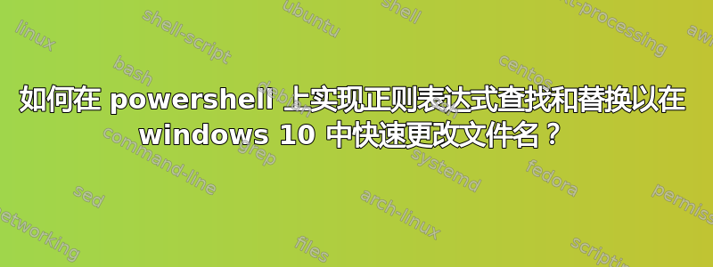 如何在 powershell 上实现正则表达式查找和替换以在 windows 10 中快速更改文件名？