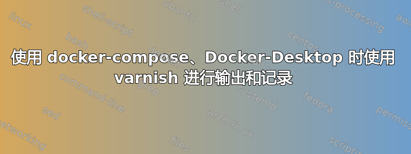 使用 docker-compose、Docker-Desktop 时使用 varnish 进行输出和记录