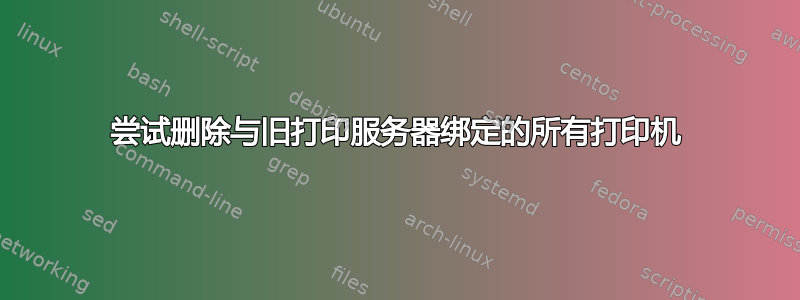 尝试删除与旧打印服务器绑定的所有打印机