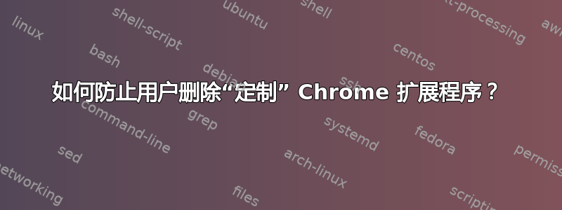 如何防止用户删除“定制” Chrome 扩展程序？