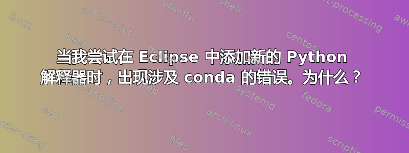 当我尝试在 Eclipse 中添加新的 Python 解释器时，出现涉及 conda 的错误。为什么？