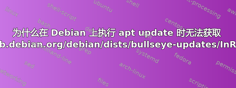 为什么在 Debian 上执行 apt update 时无法获取 http://deb.debian.org/debian/dists/bullseye-updates/InRelease？