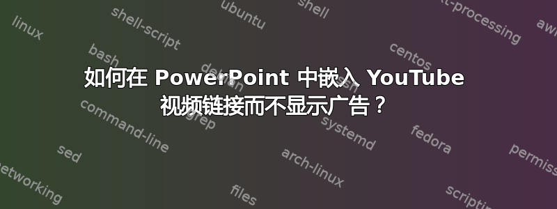 如何在 PowerPoint 中嵌入 YouTube 视频链接而不显示广告？