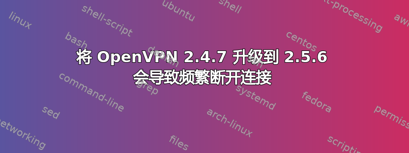 将 OpenVPN 2.4.7 升级到 2.5.6 会导致频繁断开连接