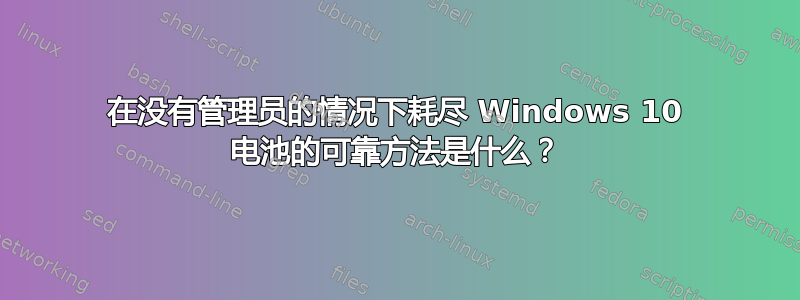 在没有管理员的情况下耗尽 Windows 10 电池的可靠方法是什么？