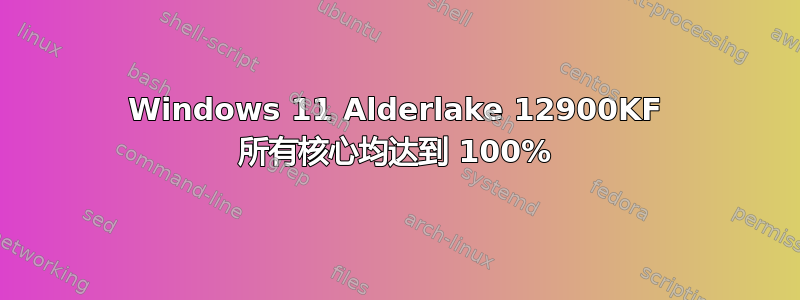 Windows 11 Alderlake 12900KF 所有核心均达到 100%