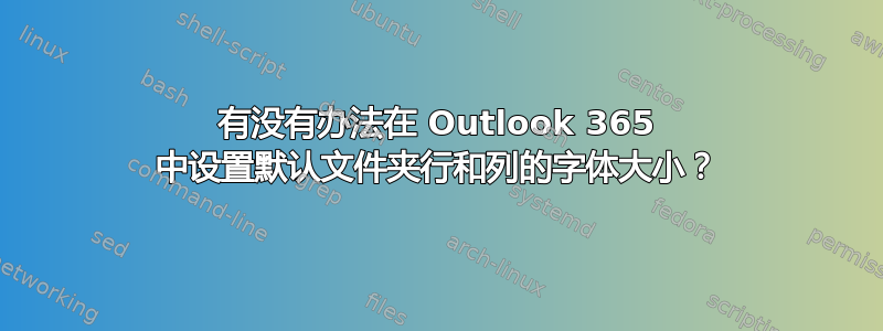 有没有办法在 Outlook 365 中设置默认文件夹行和列的字体大小？