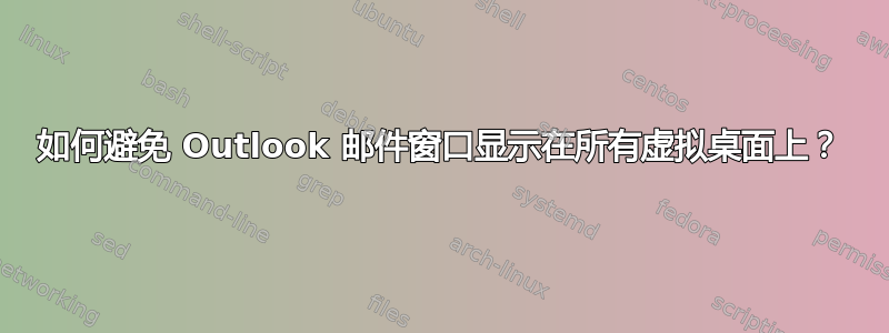 如何避免 Outlook 邮件窗口显示在所有虚拟桌面上？