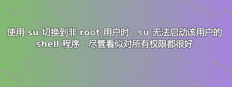 使用 su 切换到非 root 用户时，su 无法启动该用户的 shell 程序，尽管看似对所有权限都很好