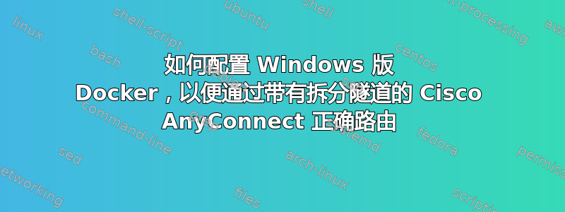 如何配置 Windows 版 Docker，以便通过带有拆分隧道的 Cisco AnyConnect 正确路由