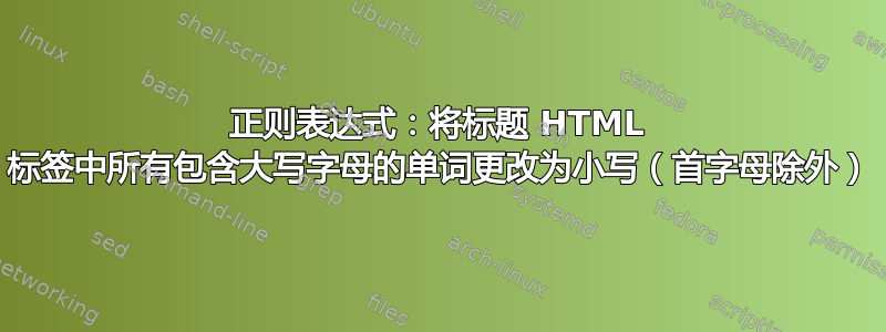 正则表达式：将标题 HTML 标签中所有包含大写字母的单词更改为小写（首字母除外）