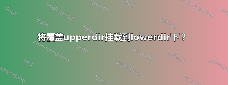 将覆盖upperdir挂载到lowerdir下？