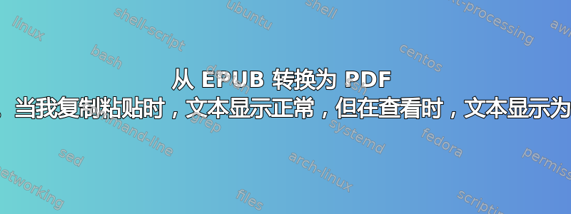 从 EPUB 转换为 PDF 会使文本混乱。当我复制粘贴时，文本显示正常，但在查看时，文本显示为一堆随机字符