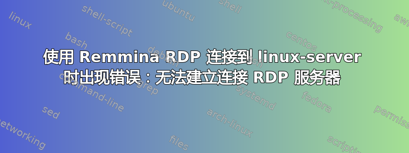 使用 Remmina RDP 连接到 linux-server 时出现错误：无法建立连接 RDP 服务器