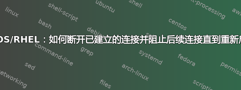 CentOS/RHEL：如何断开已建立的连接并阻止后续连接直到重新启动？