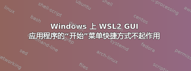 Windows 上 WSL2 GUI 应用程序的“开始”菜单快捷方式不起作用