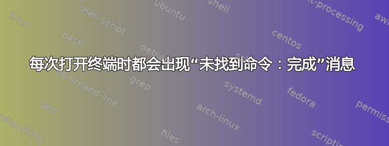 每次打开终端时都会出现“未找到命令：完成”消息