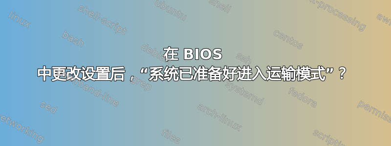 在 BIOS 中更改设置后，“系统已准备好进入运输模式”？