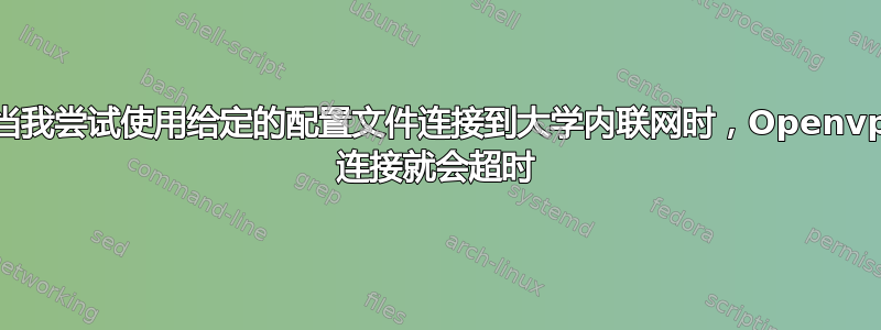 每当我尝试使用给定的配置文件连接到大学内联网时，Openvpn 连接就会超时