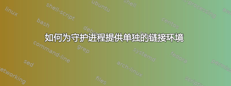 如何为守护进程提供单独的链接环境