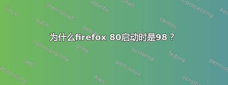 为什么firefox 80启动时是98？