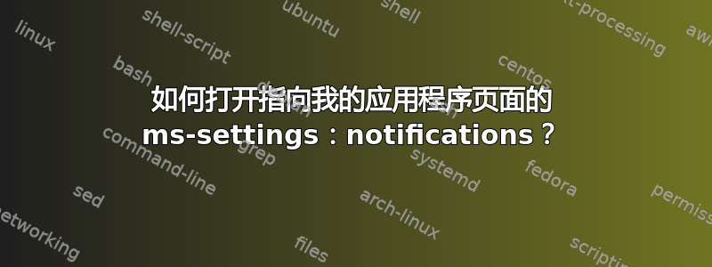 如何打开指向我的应用程序页面的 ms-settings：notifications？