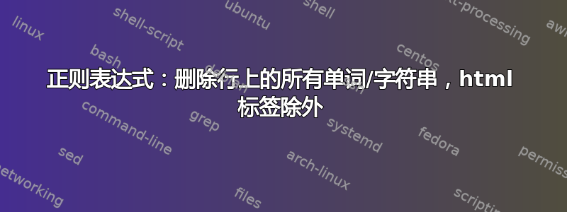 正则表达式：删除行上的所有单词/字符串，html 标签除外