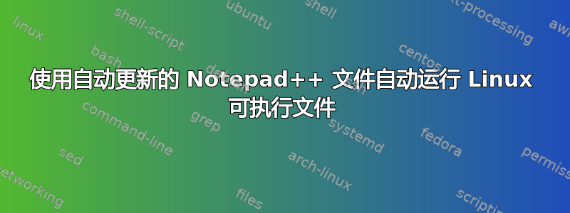 使用自动更新的 Notepad++ 文件自动运行 Linux 可执行文件