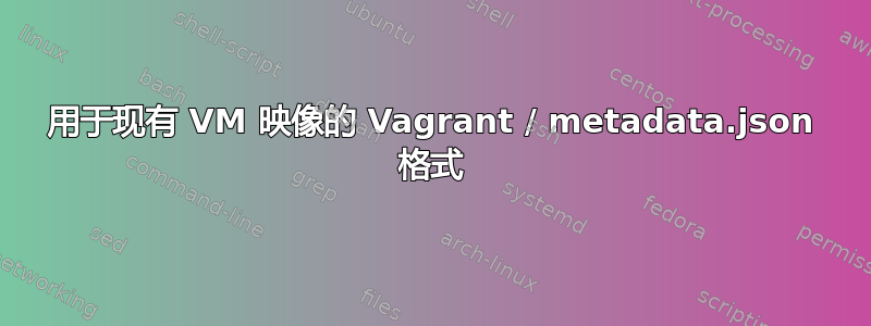 用于现有 VM 映像的 Vagrant / metadata.json 格式