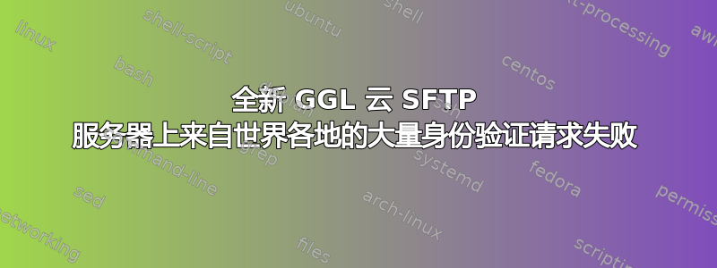 全新 GGL 云 SFTP 服务器上来自世界各地的大量身份验证请求失败