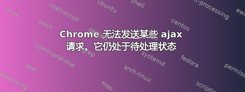 Chrome 无法发送某些 ajax 请求。它仍处于待处理状态