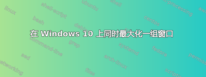 在 Windows 10 上同时最大化一组窗口