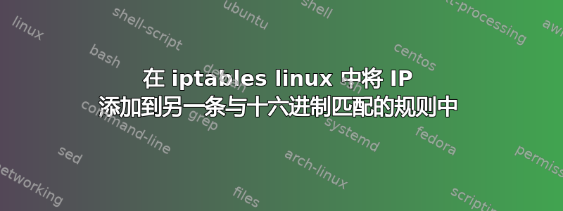 在 iptables linux 中将 IP 添加到另一条与十六进制匹配的规则中