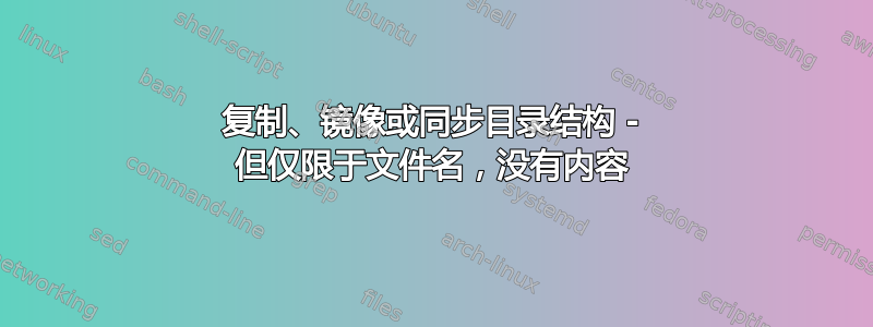 复制、镜像或同步目录结构 - 但仅限于文件名，没有内容