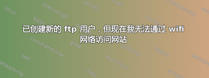 已创建新的 ftp 用户，但现在我无法通过 wifi 网络访问网站